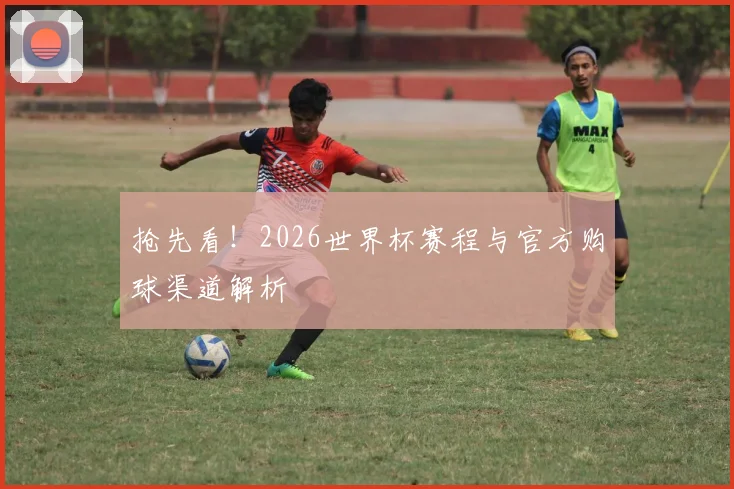抢先看！2026世界杯赛程与官方购球渠道解析
