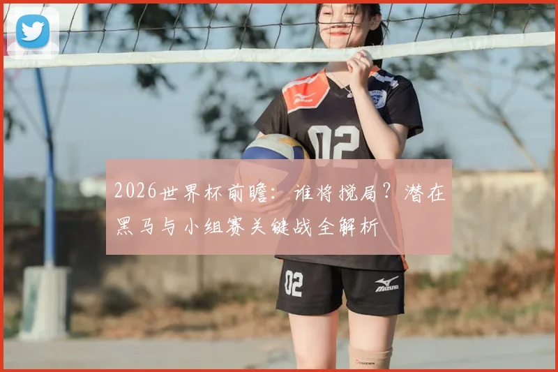 2026世界杯前瞻：谁将搅局？潜在黑马与小组赛关键战全解析