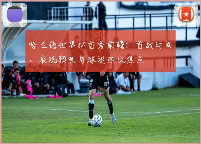 哈兰德世界杯首秀前瞻：首战时间、表现预测与球迷热议焦点