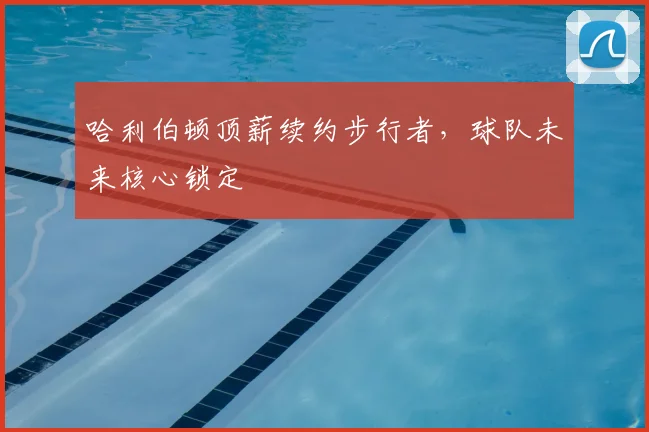 哈利伯顿顶薪续约步行者,球队未来核心锁定