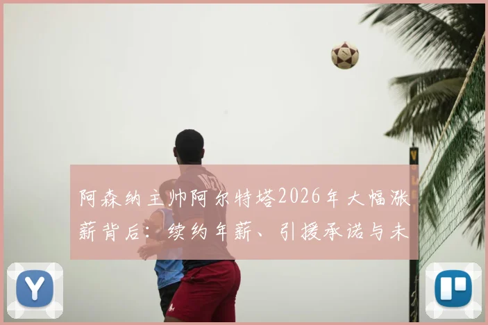 阿森纳主帅阿尔特塔2026年大幅涨薪背后：续约年薪、引援承诺与未来转会计划深度分析