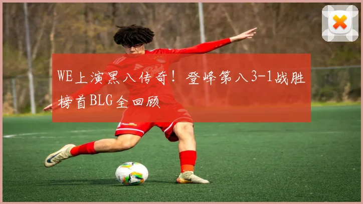WE上演黑八传奇！登峰第八3-1战胜榜首BLG全回顾