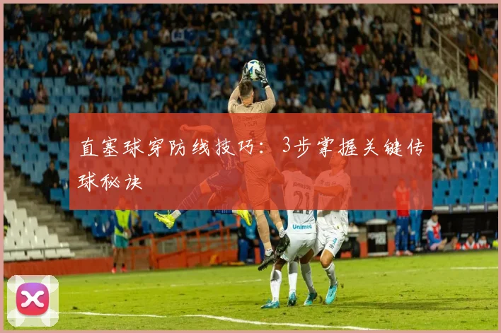 直塞球穿防线技巧：3步掌握关键传球秘诀