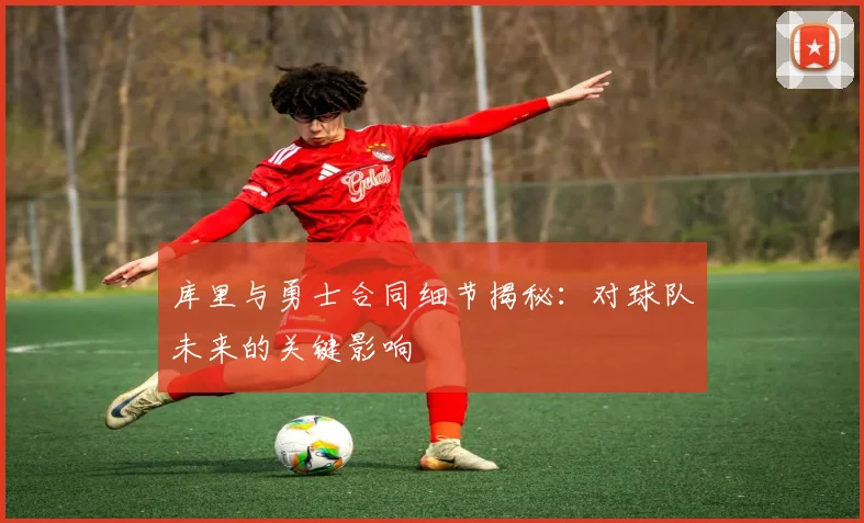 库里与勇士合同细节揭秘：对球队未来的关键影响