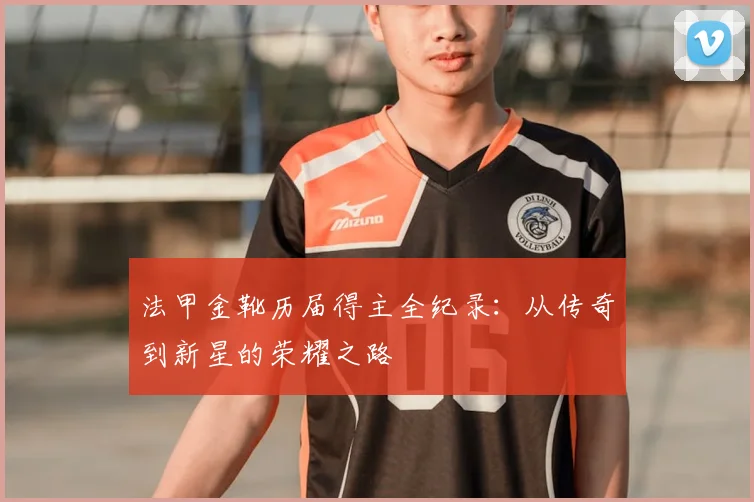 法甲金靴历届得主全纪录:从传奇到新星的荣耀之路
