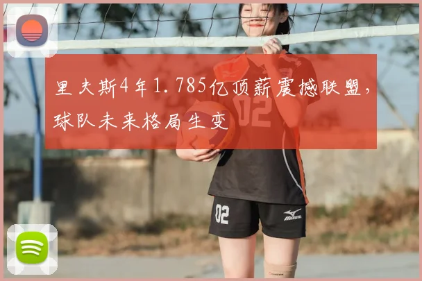 里夫斯4年1.785亿顶薪震撼联盟,球队未来格局生变