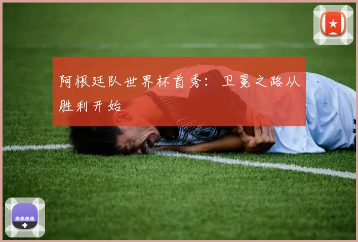 阿根廷队世界杯首秀：卫冕之路从胜利开始