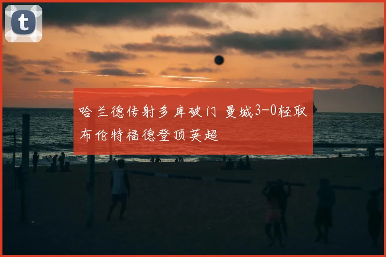 哈兰德传射多库破门 曼城3-0轻取布伦特福德登顶英超
