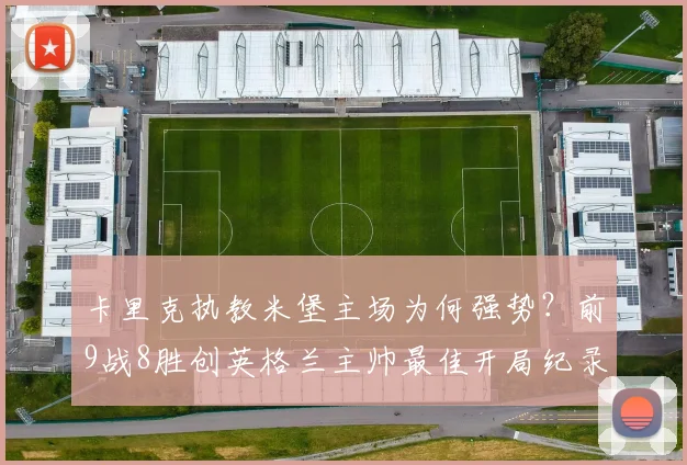 卡里克执教米堡主场为何强势？前9战8胜创英格兰主帅最佳开局纪录解析