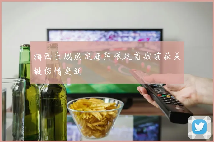 梅西出战成定局阿根廷首战前获关键伤情更新