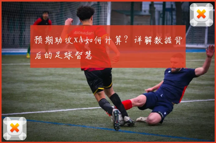 预期助攻xA如何计算？详解数据背后的足球智慧