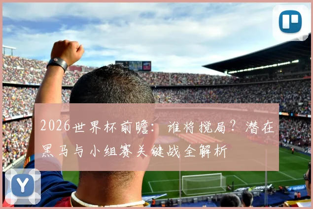 2026世界杯前瞻：谁将搅局？潜在黑马与小组赛关键战全解析