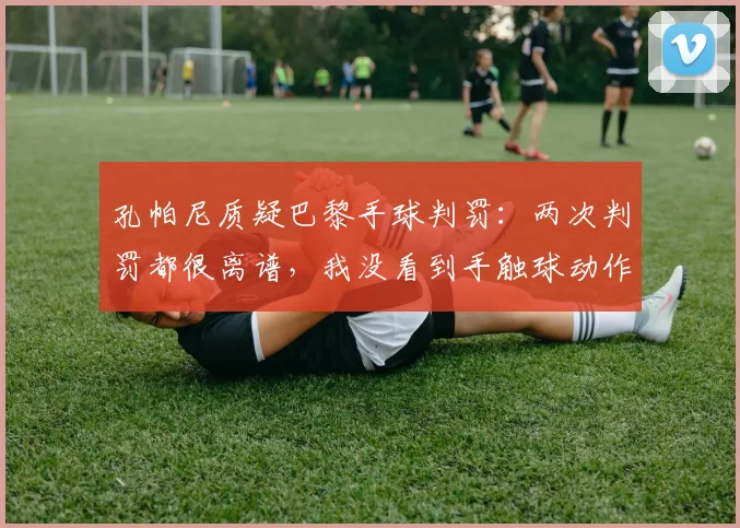 孔帕尼质疑巴黎手球判罚：两次判罚都很离谱，我没看到手触球动作