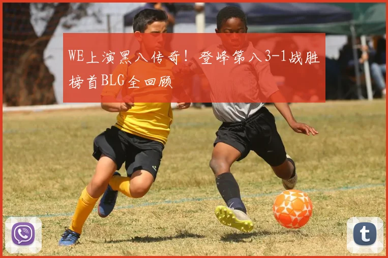 WE上演黑八传奇！登峰第八3-1战胜榜首BLG全回顾