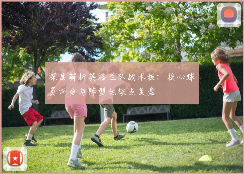 深度解析英格兰队战术板：核心球员评分与阵型优缺点复盘