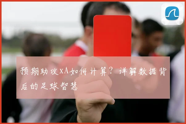 预期助攻xA如何计算？详解数据背后的足球智慧