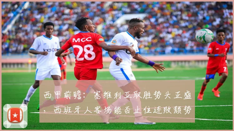 西甲前瞻：塞维利亚取胜势头正盛，西班牙人客场能否止住连败颓势？