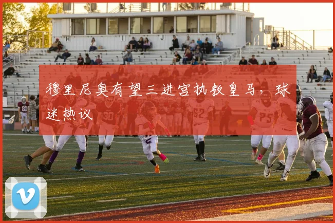 穆里尼奥有望三进宫执教皇马,球迷热议
