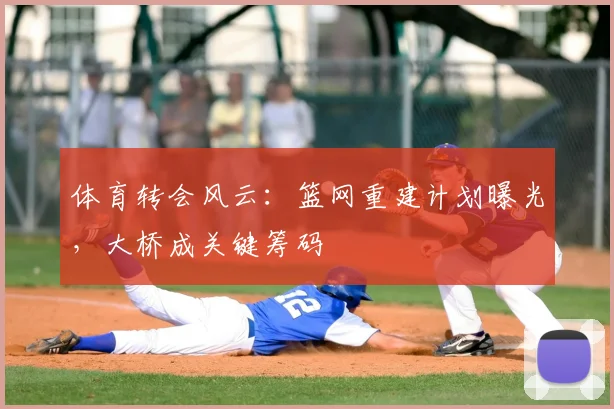 体育转会风云：篮网重建计划曝光，大桥成关键筹码
