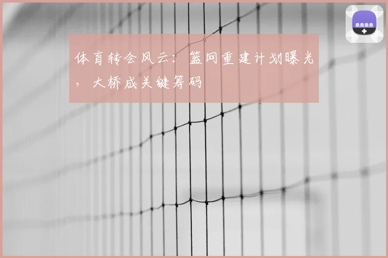 体育转会风云：篮网重建计划曝光，大桥成关键筹码
