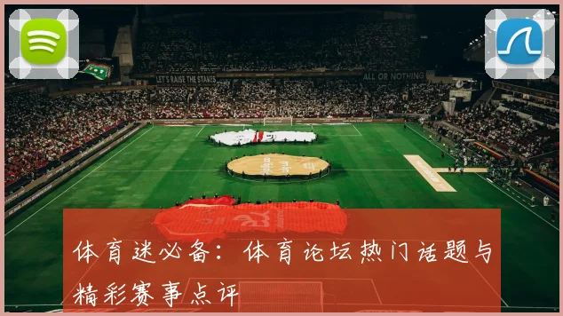 体育迷必备:体育论坛热门话题与精彩赛事点评