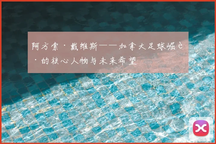 阿方索·戴维斯——加拿大足球崛起的核心人物与未来希望