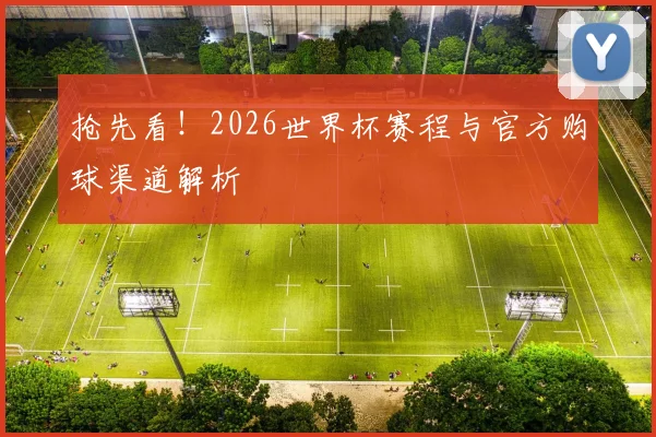 抢先看！2026世界杯赛程与官方购球渠道解析
