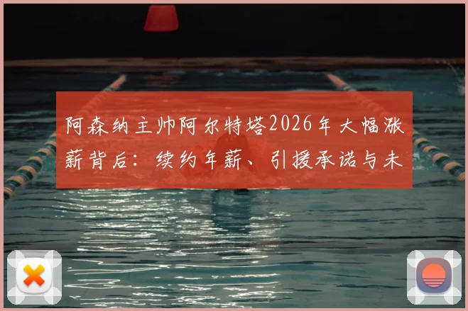 阿森纳主帅阿尔特塔2026年大幅涨薪背后：续约年薪、引援承诺与未来转会计划深度分析