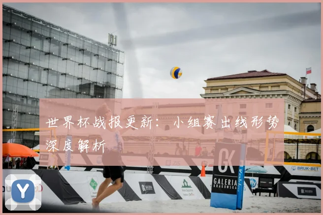 世界杯战报更新：小组赛出线形势深度解析
