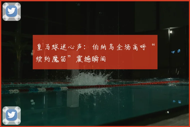 皇马球迷心声:伯纳乌全场高呼“续约魔笛”震撼瞬间